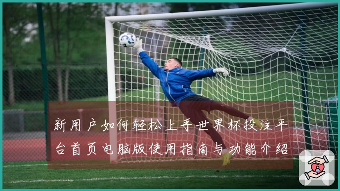 新用户如何轻松上手世界杯投注平台首页电脑版使用指南与功能介绍