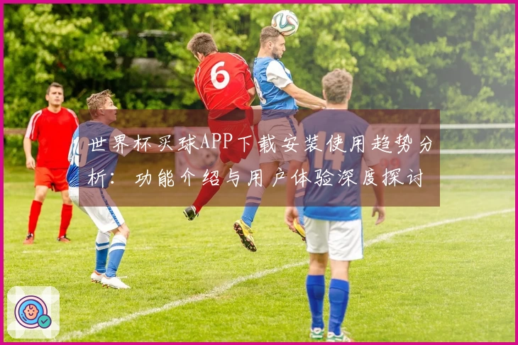 世界杯买球APP下载安装使用趋势分析：功能介绍与用户体验深度探讨