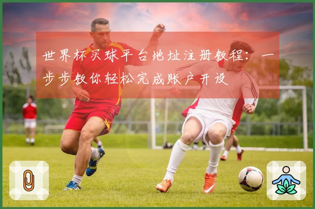 世界杯买球平台地址注册教程：一步步教你轻松完成账户开设