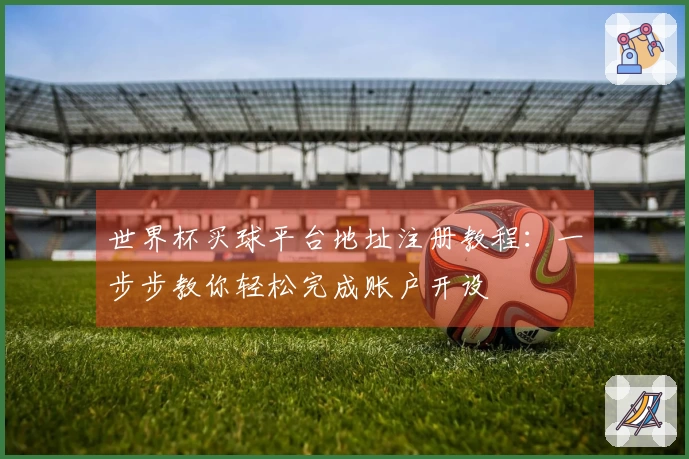 世界杯买球平台地址注册教程：一步步教你轻松完成账户开设