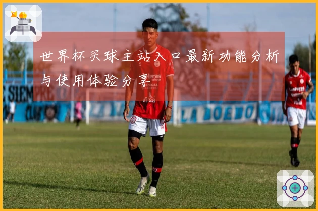世界杯买球主站入口最新功能分析与使用体验分享