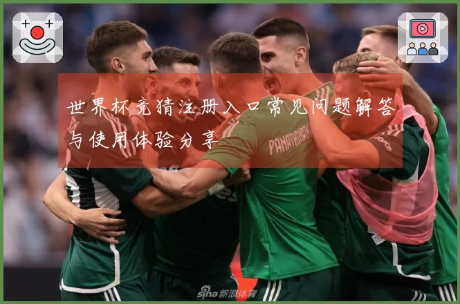 世界杯竞猜注册入口常见问题解答与使用体验分享
